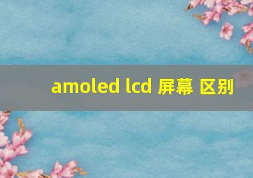 amoled lcd 屏幕 区别